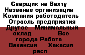 Сварщик на Вахту › Название организации ­ Компания-работодатель › Отрасль предприятия ­ Другое › Минимальный оклад ­ 55 000 - Все города Работа » Вакансии   . Хакасия респ.